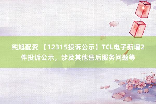 纯旭配资 【12315投诉公示】TCL电子新增2件投诉公示，涉及其他售后服务问题等