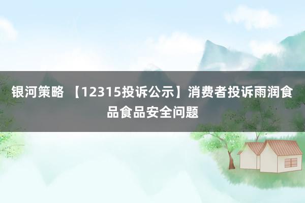 银河策略 【12315投诉公示】消费者投诉雨润食品食品安全问题