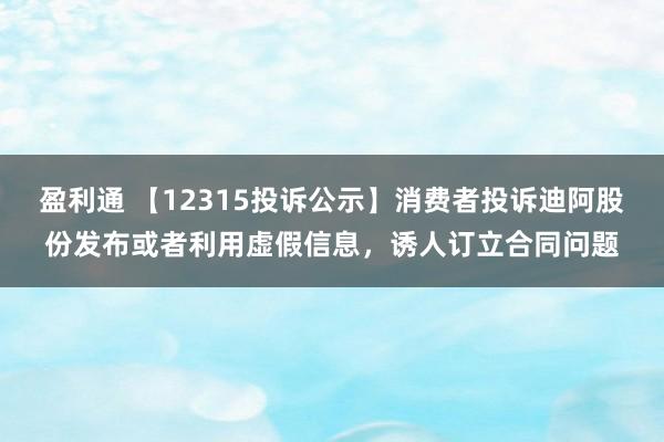 盈利通 【12315投诉公示】消费者投诉迪阿股份发布或者利用虚假信息，诱人订立合同问题