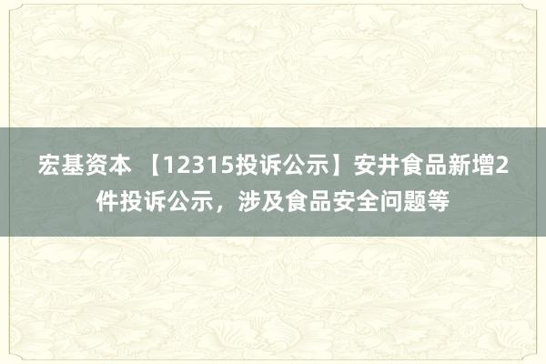 宏基资本 【12315投诉公示】安井食品新增2件投诉公示，涉及食品安全问题等
