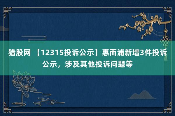 猎股网 【12315投诉公示】惠而浦新增3件投诉公示，涉及其他投诉问题等