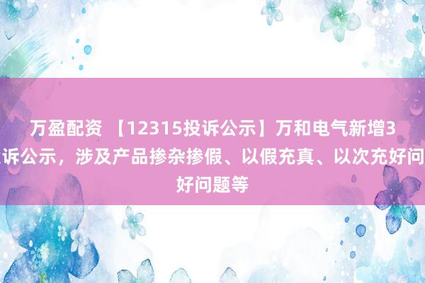 万盈配资 【12315投诉公示】万和电气新增3件投诉公示，涉及产品掺杂掺假、以假充真、以次充好问题等