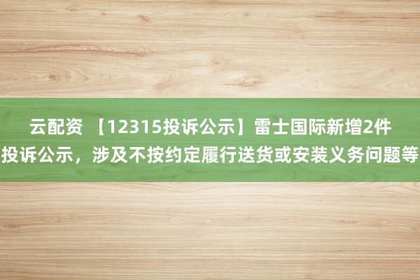 云配资 【12315投诉公示】雷士国际新增2件投诉公示，涉及不按约定履行送货或安装义务问题等