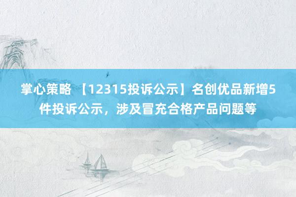 掌心策略 【12315投诉公示】名创优品新增5件投诉公示，涉及冒充合格产品问题等