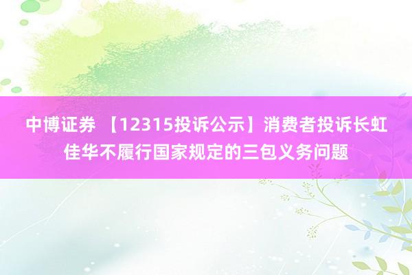 中博证券 【12315投诉公示】消费者投诉长虹佳华不履行国家规定的三包义务问题