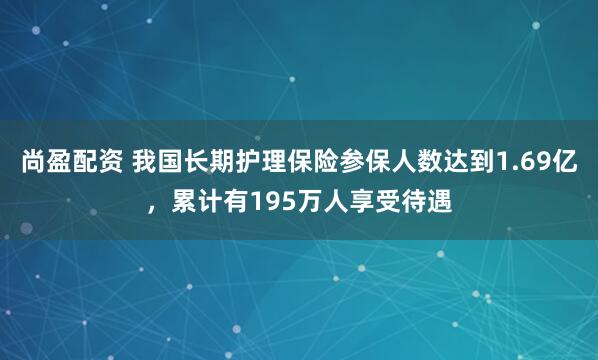 尚盈配资 我国长期护理保险参保人数达到1.69亿，累计有195万人享受待遇