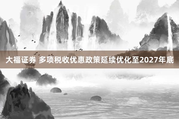 大福证券 多项税收优惠政策延续优化至2027年底