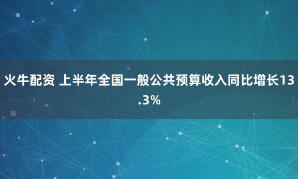 火牛配资 上半年全国一般公共预算收入同比增长13.3%