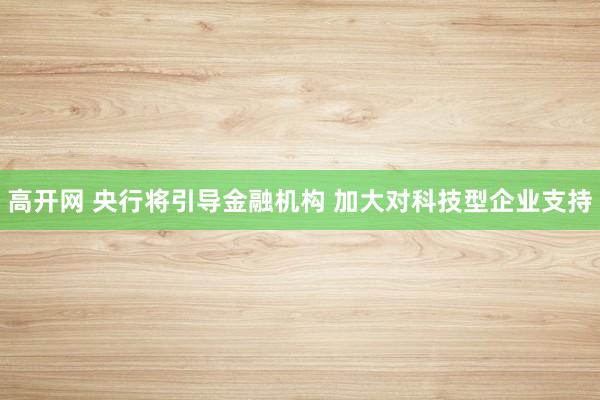 高开网 央行将引导金融机构 加大对科技型企业支持