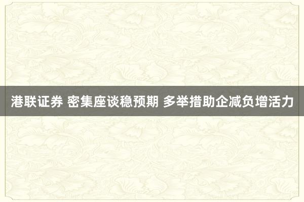 港联证券 密集座谈稳预期 多举措助企减负增活力