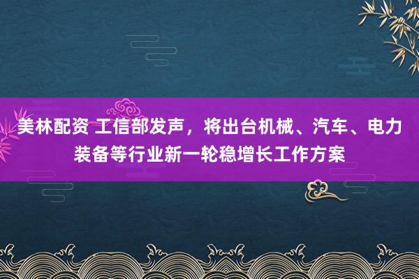 美林配资 工信部发声，将出台机械、汽车、电力装备等行业新一轮稳增长工作方案