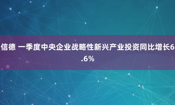信德 一季度中央企业战略性新兴产业投资同比增长6.6%