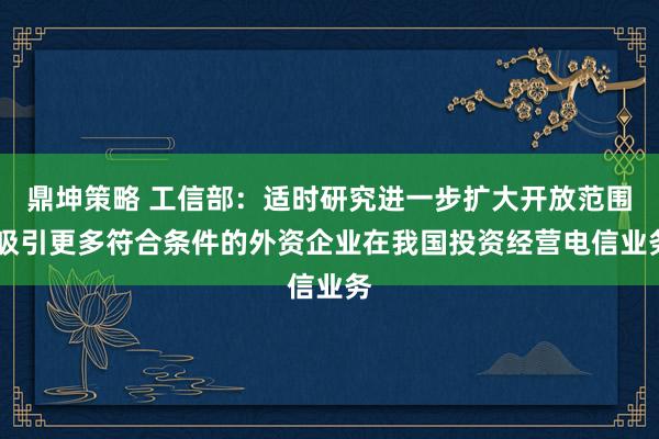 鼎坤策略 工信部：适时研究进一步扩大开放范围 吸引更多符合条件的外资企业在我国投资经营电信业务