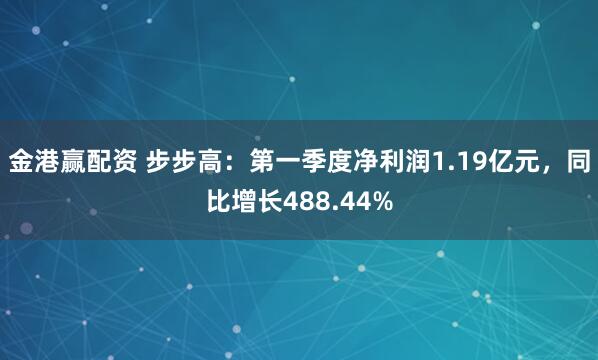 金港赢配资 步步高：第一季度净利润1.19亿元，同比增长488.44%