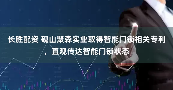 长胜配资 砚山聚森实业取得智能门锁相关专利，直观传达智能门锁状态