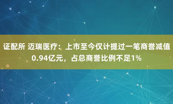 证配所 迈瑞医疗：上市至今仅计提过一笔商誉减值0.94亿元，占总商誉比例不足1%