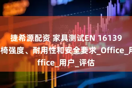 捷希源配资 家具测试EN 16139非家用座椅强度、耐用性和安全要求_Office_用户_评估