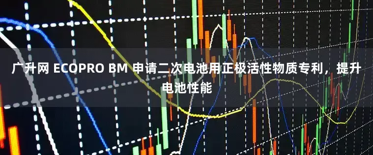 广升网 ECOPRO BM 申请二次电池用正极活性物质专利，提升电池性能