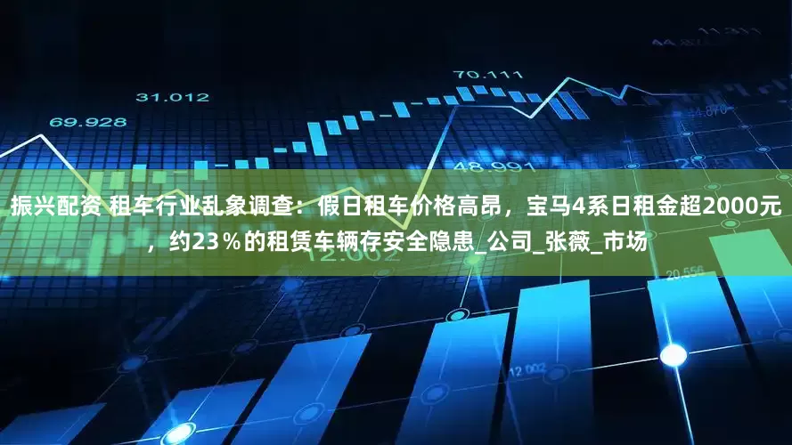 振兴配资 租车行业乱象调查：假日租车价格高昂，宝马4系日租金超2000元，约23％的租赁车辆存安全隐患_公司_张薇_市场