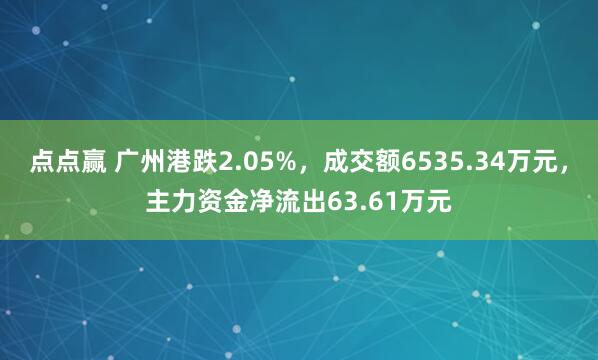 点点赢 广州港跌2.05%，成交额6535.34万元，主力资金净流出63.61万元