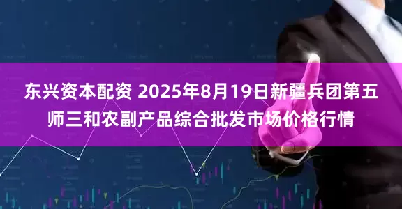 东兴资本配资 2025年8月19日新疆兵团第五师三和农副产品综合批发市场价格行情