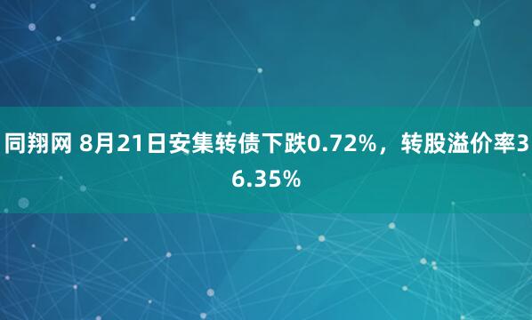 同翔网 8月21日安集转债下跌0.72%，转股溢价率36.35%