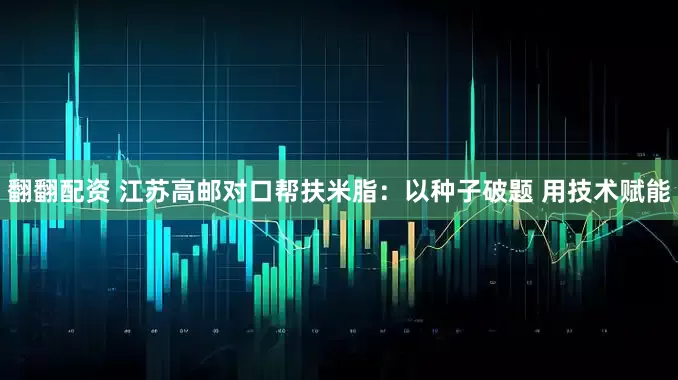 翻翻配资 江苏高邮对口帮扶米脂：以种子破题 用技术赋能