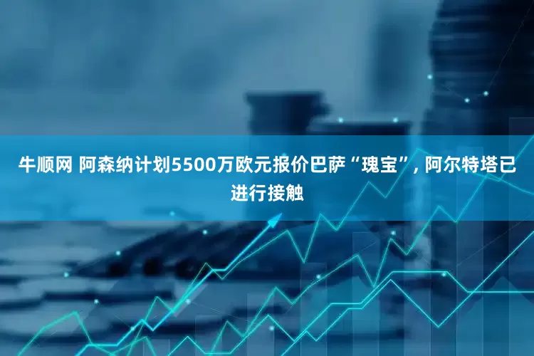 牛顺网 阿森纳计划5500万欧元报价巴萨“瑰宝”, 阿尔特塔已进行接触