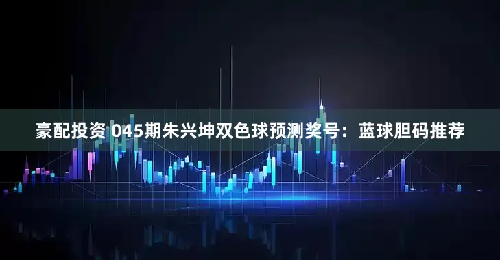 豪配投资 045期朱兴坤双色球预测奖号：蓝球胆码推荐