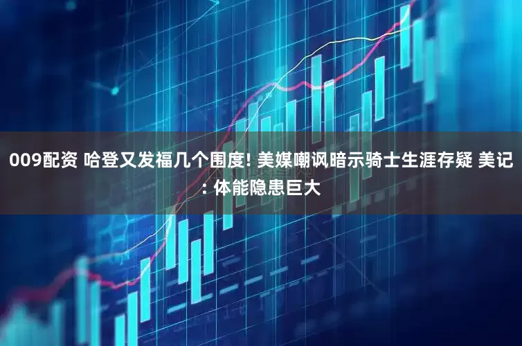 009配资 哈登又发福几个围度! 美媒嘲讽暗示骑士生涯存疑 美记: 体能隐患巨大