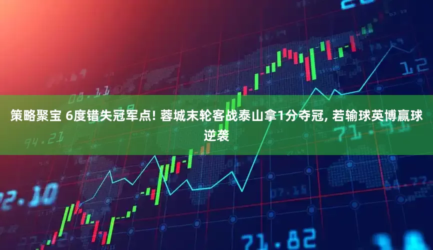 策略聚宝 6度错失冠军点! 蓉城末轮客战泰山拿1分夺冠, 若输球英博赢球逆袭
